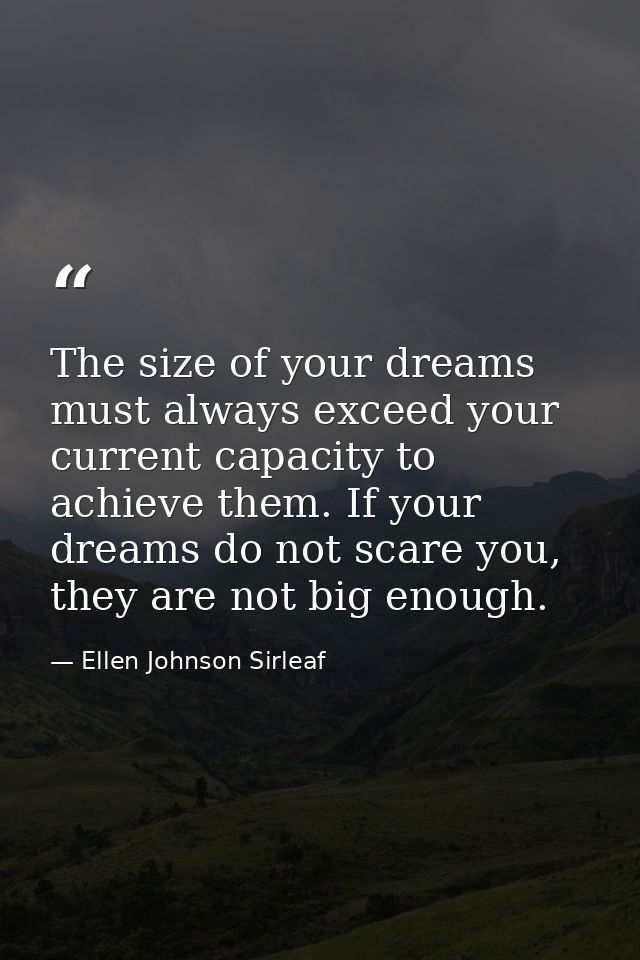 The size of your dreams must always exceed your current capacity to achieve them. If your dreams do not scare you, they  — Ellen Johnson Sirleaf