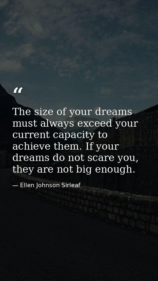 The size of your dreams must always exceed your current capacity to achieve them. If your dreams do not scare you, they  — Ellen Johnson Sirleaf
