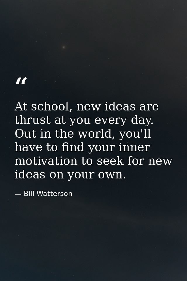 At school, new ideas are thrust at you every day. Out in the world, you'll have to find your inner motivation to seek fo — Bill Watterson
