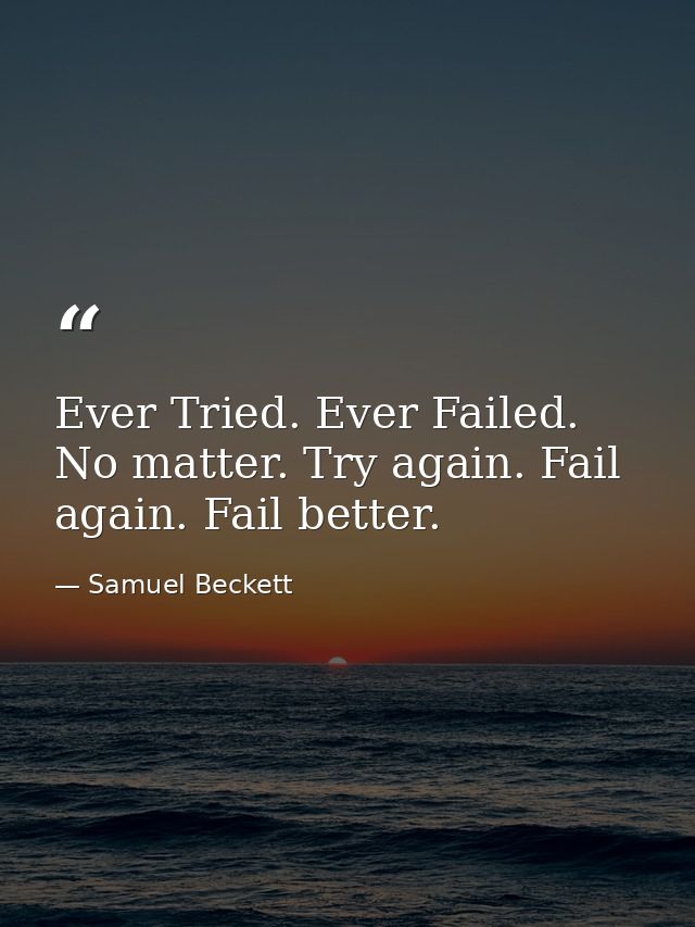 Ever Tried. Ever Failed. No matter. Try again. Fail again. Fail better. — Samuel Beckett