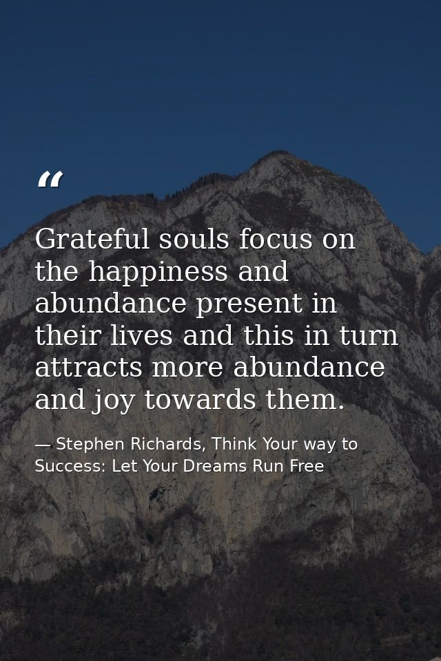 Grateful souls focus on the happiness and abundance present in their lives and this in turn attracts more abundance and  — Stephen Richards, Think Your way to Success: Let Your Dreams Run Free