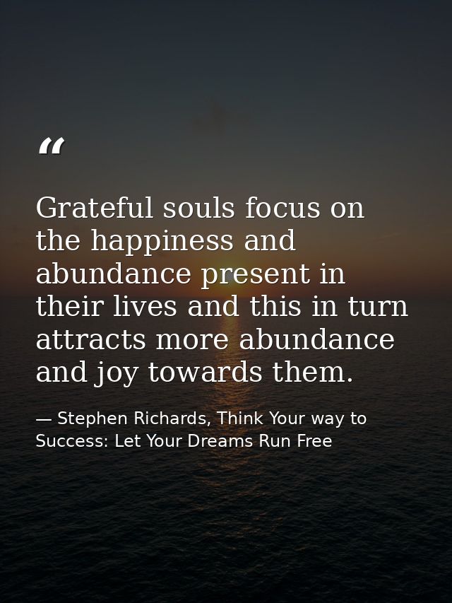 Grateful souls focus on the happiness and abundance present in their lives and this in turn attracts more abundance and  — Stephen Richards, Think Your way to Success: Let Your Dreams Run Free