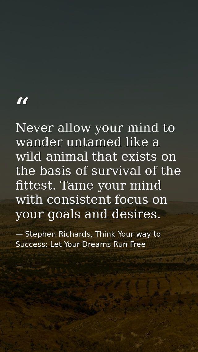 Never allow your mind to wander untamed like a wild animal that exists on the basis of survival of the fittest. Tame you — Stephen Richards, Think Your way to Success: Let Your Dreams Run Free