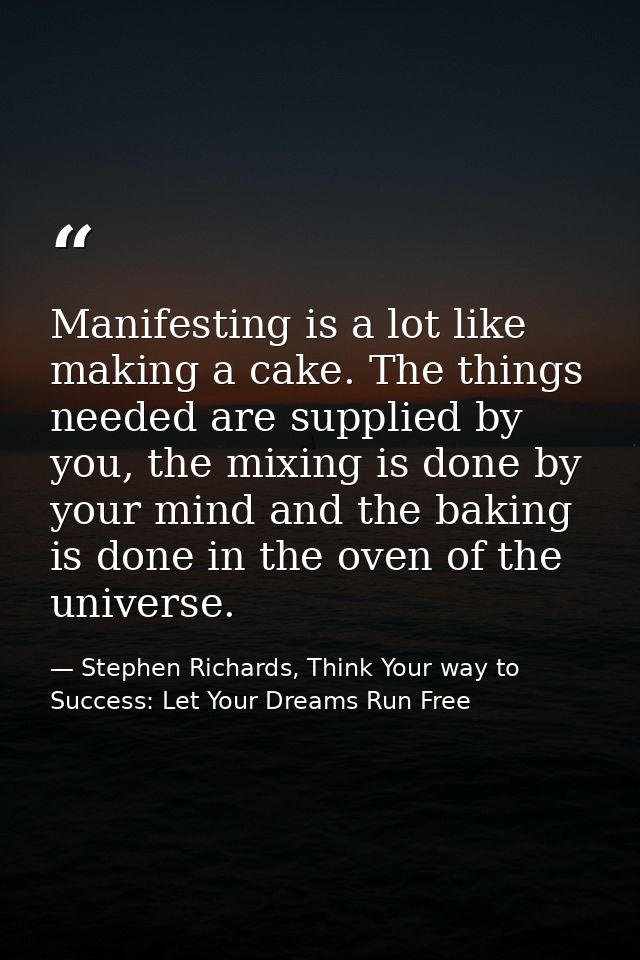 Manifesting is a lot like making a cake. The things needed are supplied by you, the mixing is done by your mind and the  — Stephen Richards, Think Your way to Success: Let Your Dreams Run Free