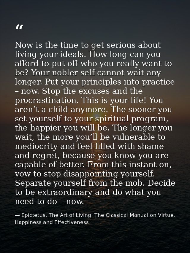 Now is the time to get serious about living your ideals. How long can you afford to put off who you really want to be? Y — Epictetus, The Art of Living: The Classical Manual on Virtue, Happiness and Effectiveness