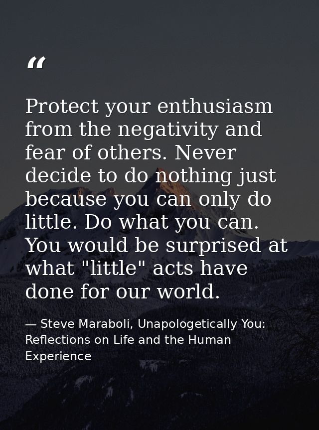 Protect your enthusiasm from the negativity and fear of others. Never decide to do nothing just because you can only do  — Steve Maraboli, Unapologetically You: Reflections on Life and the Human Experience