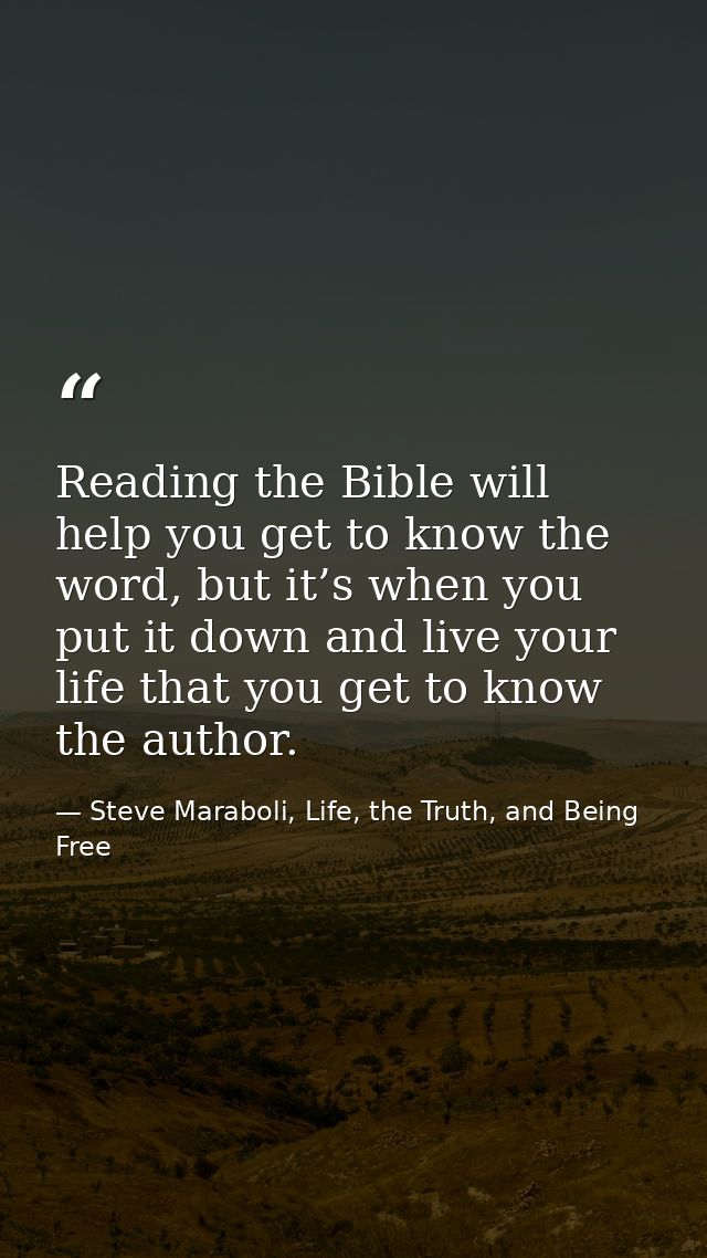 Reading the Bible will help you get to know the word, but it’s when you put it down and live your life that you get to k — Steve Maraboli, Life, the Truth, and Being Free