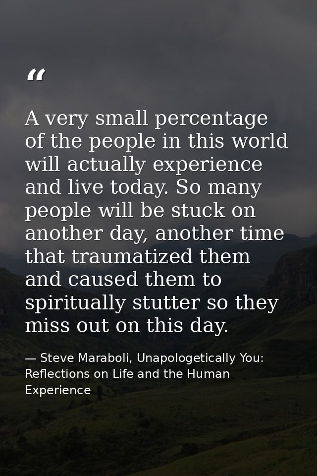 A very small percentage of the people in this world will actually experience and live today. So many people will be stuc — Steve Maraboli, Unapologetically You: Reflections on Life and the Human Experience