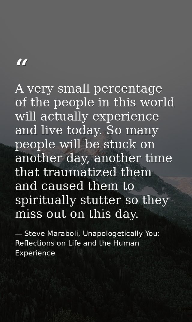 A very small percentage of the people in this world will actually experience and live today. So many people will be stuc — Steve Maraboli, Unapologetically You: Reflections on Life and the Human Experience