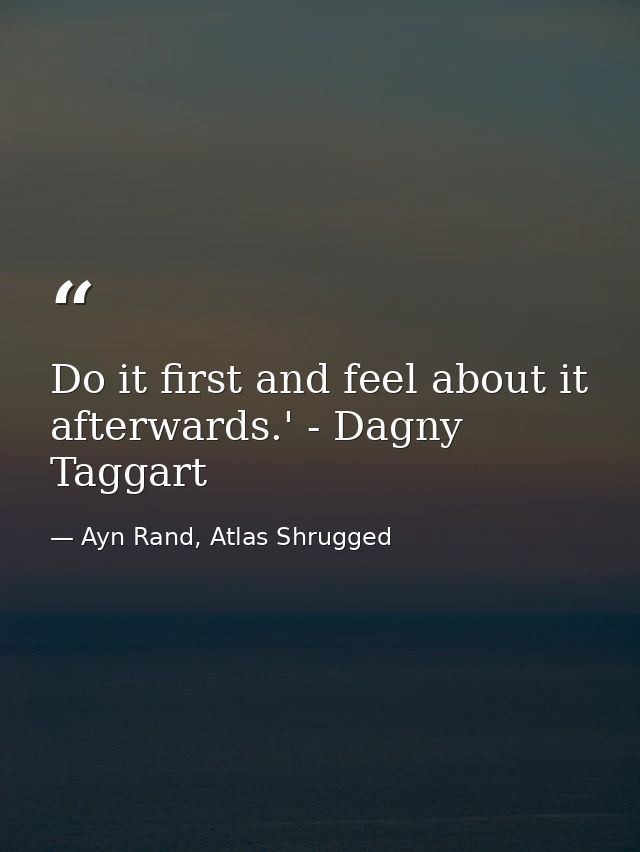 Do it first and feel about it afterwards.' - Dagny Taggart — Ayn Rand, Atlas Shrugged