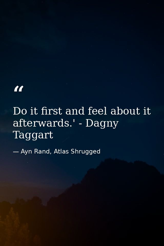 Do it first and feel about it afterwards.' - Dagny Taggart — Ayn Rand, Atlas Shrugged