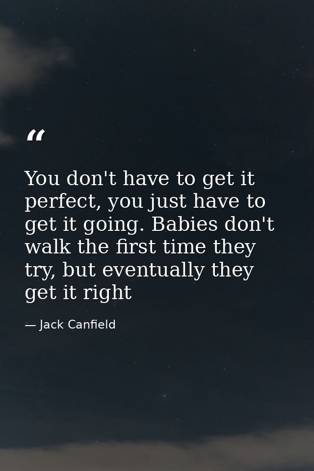 You don't have to get it perfect, you just have to get it going. Babies don't walk the first time they try, but eventual — Jack Canfield