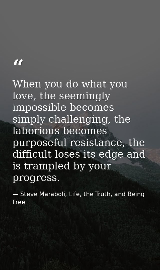 When you do what you love, the seemingly impossible becomes simply challenging, the laborious becomes purposeful resista — Steve Maraboli, Life, the Truth, and Being Free