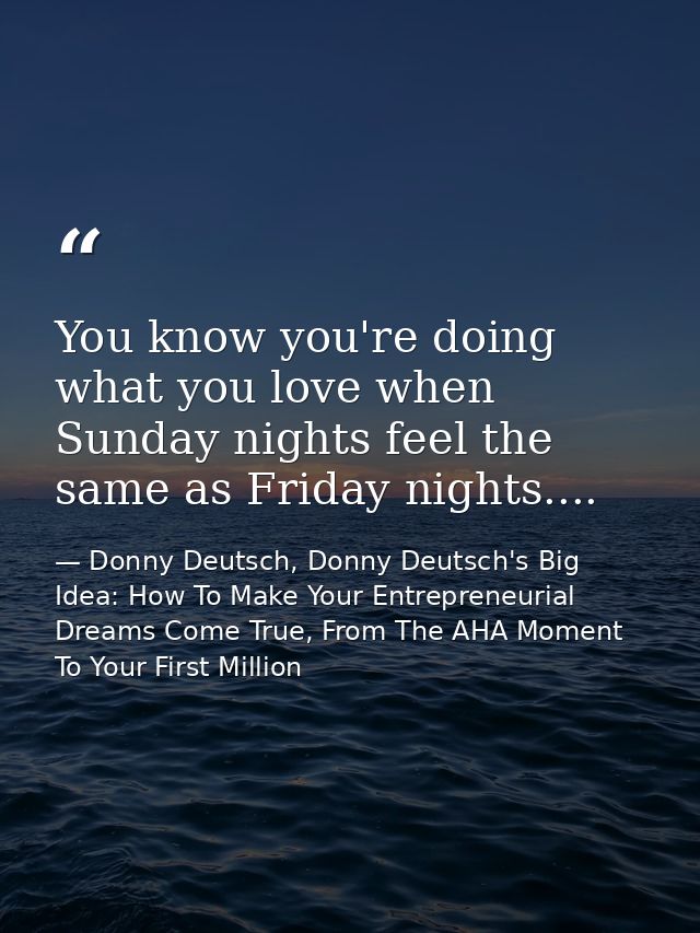 You know you're doing what you love when Sunday nights feel the same as Friday nights.... — Donny Deutsch, Donny Deutsch's Big Idea: How To Make Your Entrepreneurial Dreams Come True, From The AHA Moment To Your First Million