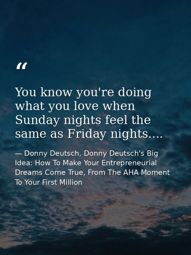 You know you're doing what you love when Sunday nights feel the same as Friday nights.... — Donny Deutsch, Donny Deutsch's Big Idea: How To Make Your Entrepreneurial Dreams Come True, From The AHA Moment To Your First Million
