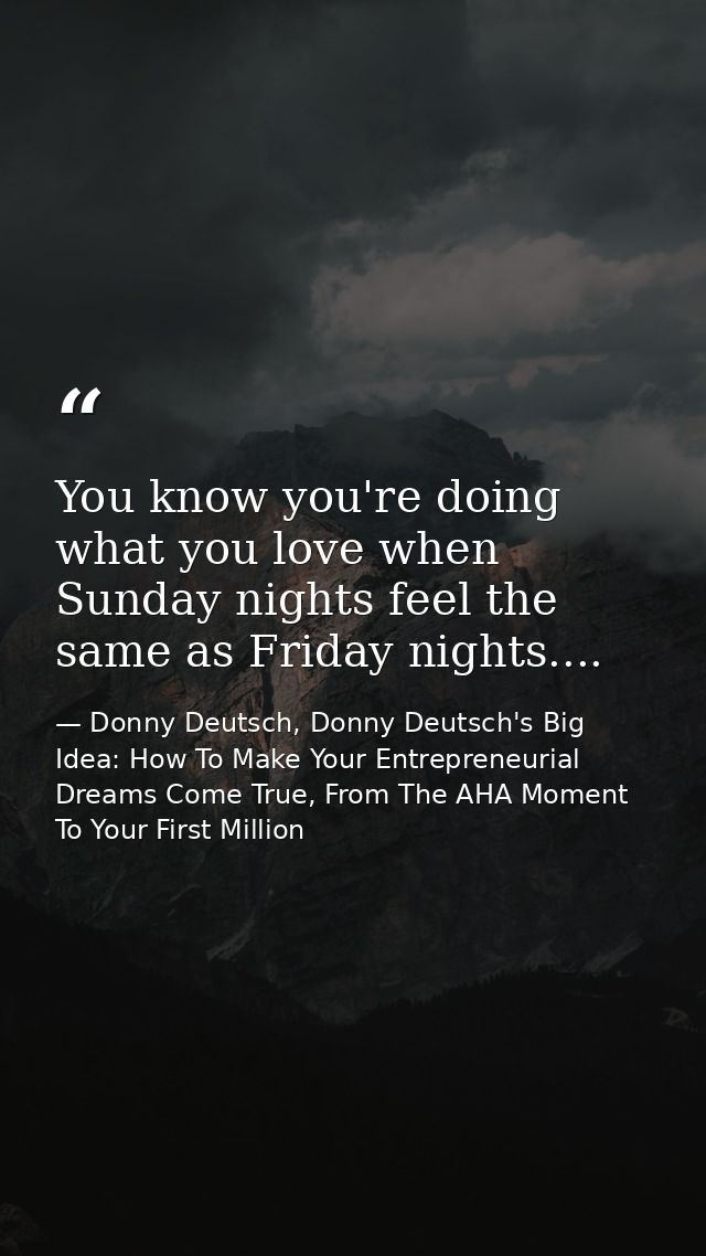You know you're doing what you love when Sunday nights feel the same as Friday nights.... — Donny Deutsch, Donny Deutsch's Big Idea: How To Make Your Entrepreneurial Dreams Come True, From The AHA Moment To Your First Million