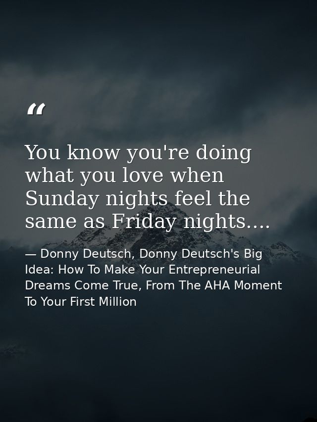 You know you're doing what you love when Sunday nights feel the same as Friday nights.... — Donny Deutsch, Donny Deutsch's Big Idea: How To Make Your Entrepreneurial Dreams Come True, From The AHA Moment To Your First Million
