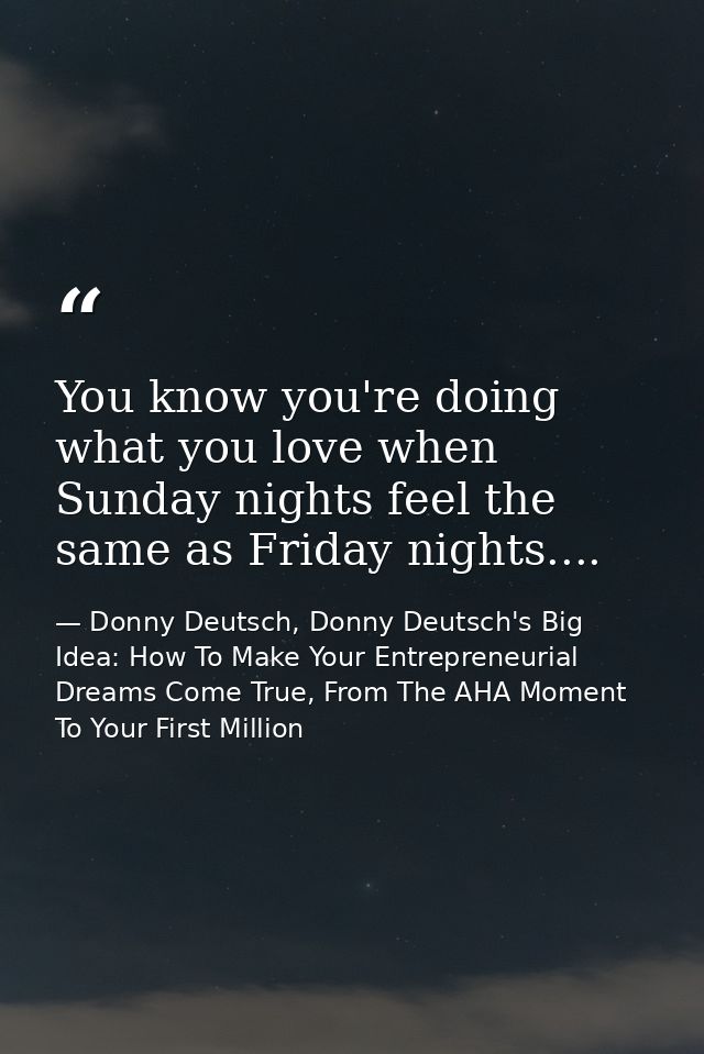 You know you're doing what you love when Sunday nights feel the same as Friday nights.... — Donny Deutsch, Donny Deutsch's Big Idea: How To Make Your Entrepreneurial Dreams Come True, From The AHA Moment To Your First Million