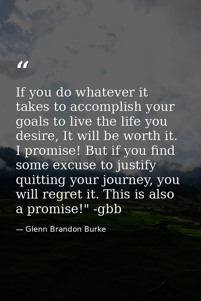 If you do whatever it takes to accomplish your goals to live the life you desire, It will be worth it. I promise! But if — Glenn Brandon Burke