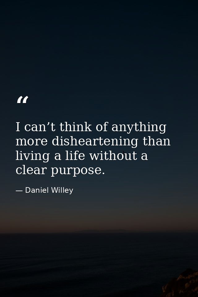 I can’t think of anything more disheartening than living a life without a clear purpose. — Daniel Willey