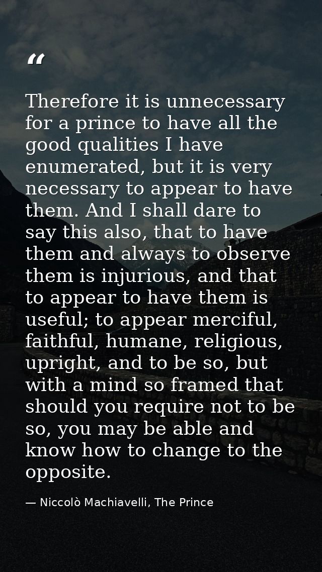 Therefore it is unnecessary for a prince to have all the good qualities I have enumerated, but it is very necessary to a — Niccolò Machiavelli, The Prince