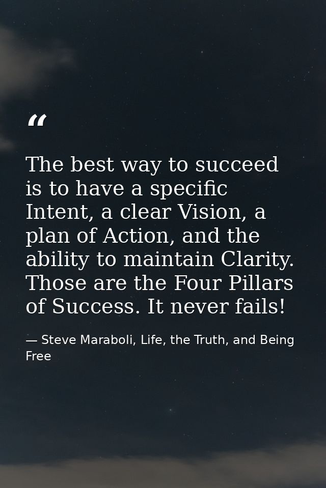The best way to succeed is to have a specific Intent, a clear Vision, a plan of Action, and the ability to maintain Clar — Steve Maraboli, Life, the Truth, and Being Free