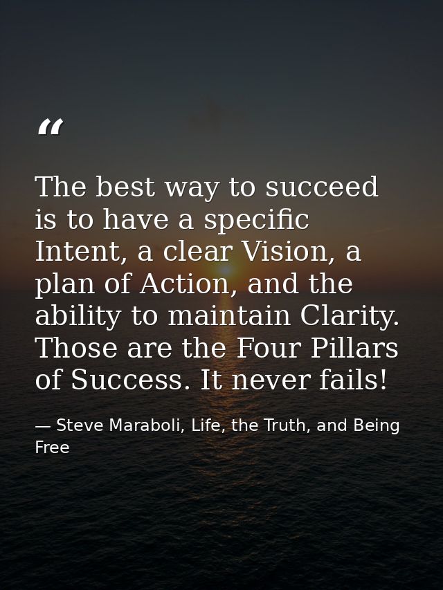 The best way to succeed is to have a specific Intent, a clear Vision, a plan of Action, and the ability to maintain Clar — Steve Maraboli, Life, the Truth, and Being Free