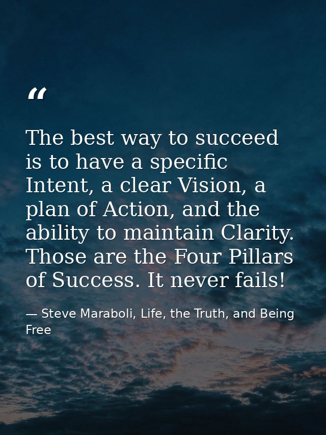 The best way to succeed is to have a specific Intent, a clear Vision, a plan of Action, and the ability to maintain Clar — Steve Maraboli, Life, the Truth, and Being Free