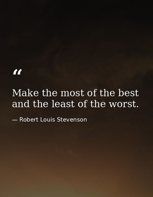 Make the most of the best and the least of the worst. — Robert Louis Stevenson