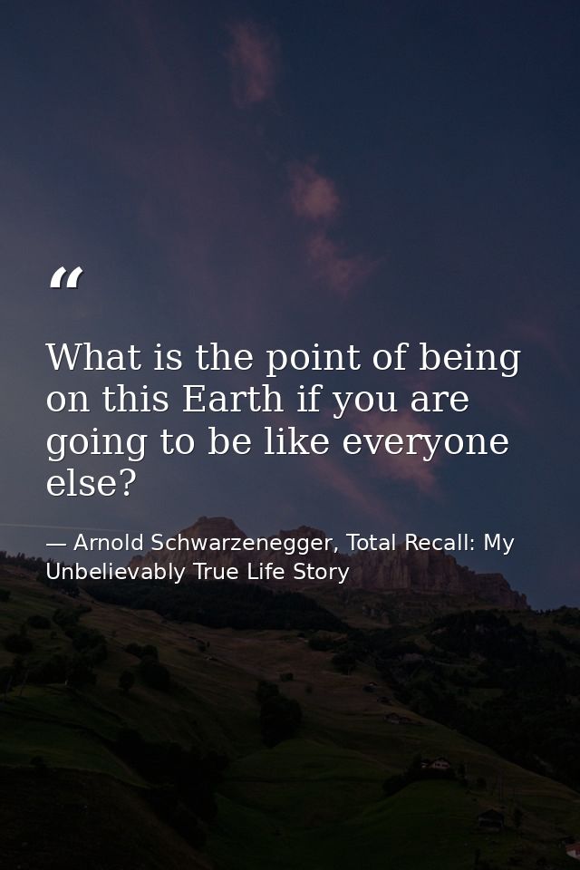 What is the point of being on this Earth if you are going to be like everyone else? — Arnold Schwarzenegger, Total Recall: My Unbelievably True Life Story