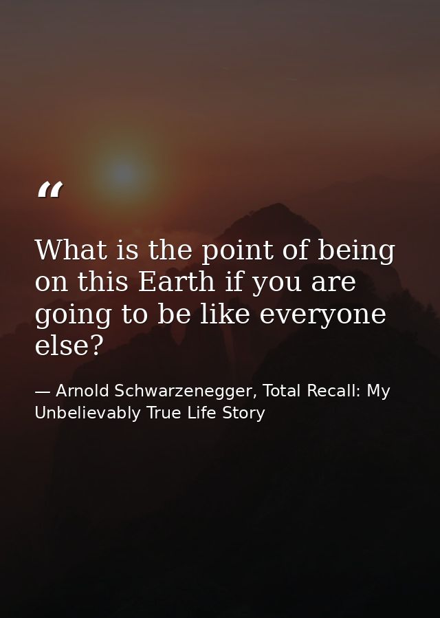 What is the point of being on this Earth if you are going to be like everyone else? — Arnold Schwarzenegger, Total Recall: My Unbelievably True Life Story
