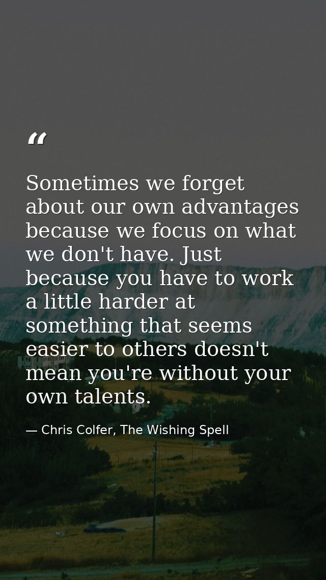 Sometimes we forget about our own advantages because we focus on what we don't have. Just because you have to work a lit — Chris Colfer, The Wishing Spell