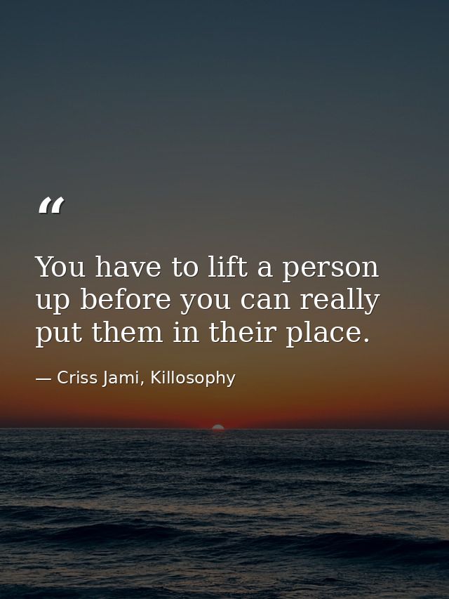 You have to lift a person up before you can really put them in their place. — Criss Jami, Killosophy