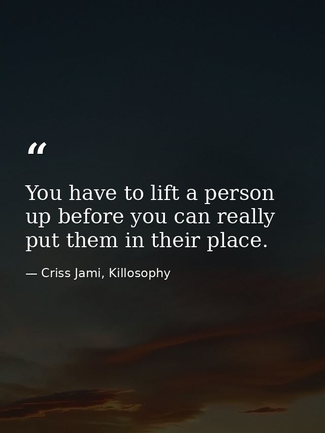 You have to lift a person up before you can really put them in their place. — Criss Jami, Killosophy