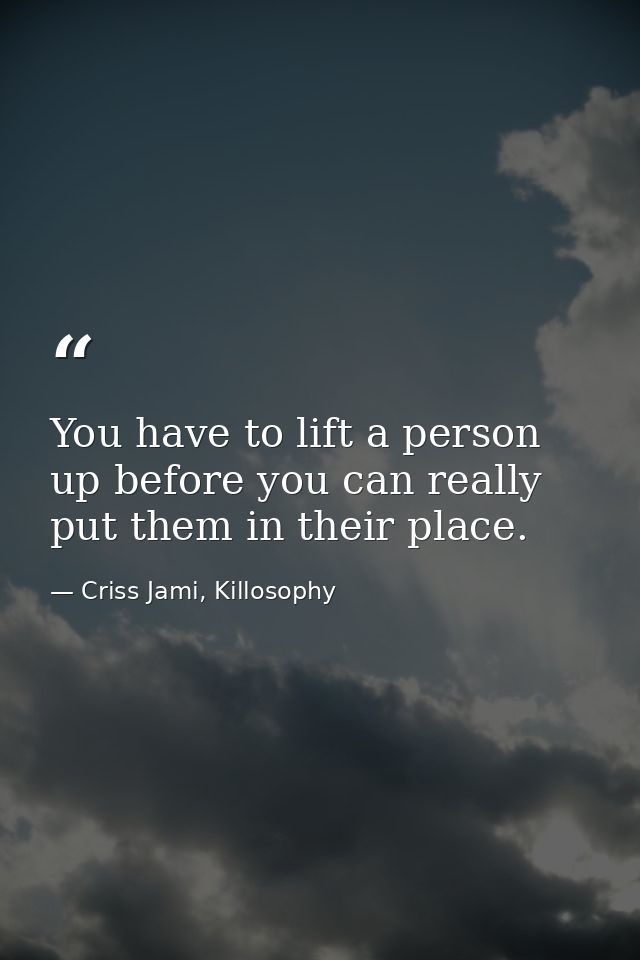 You have to lift a person up before you can really put them in their place. — Criss Jami, Killosophy