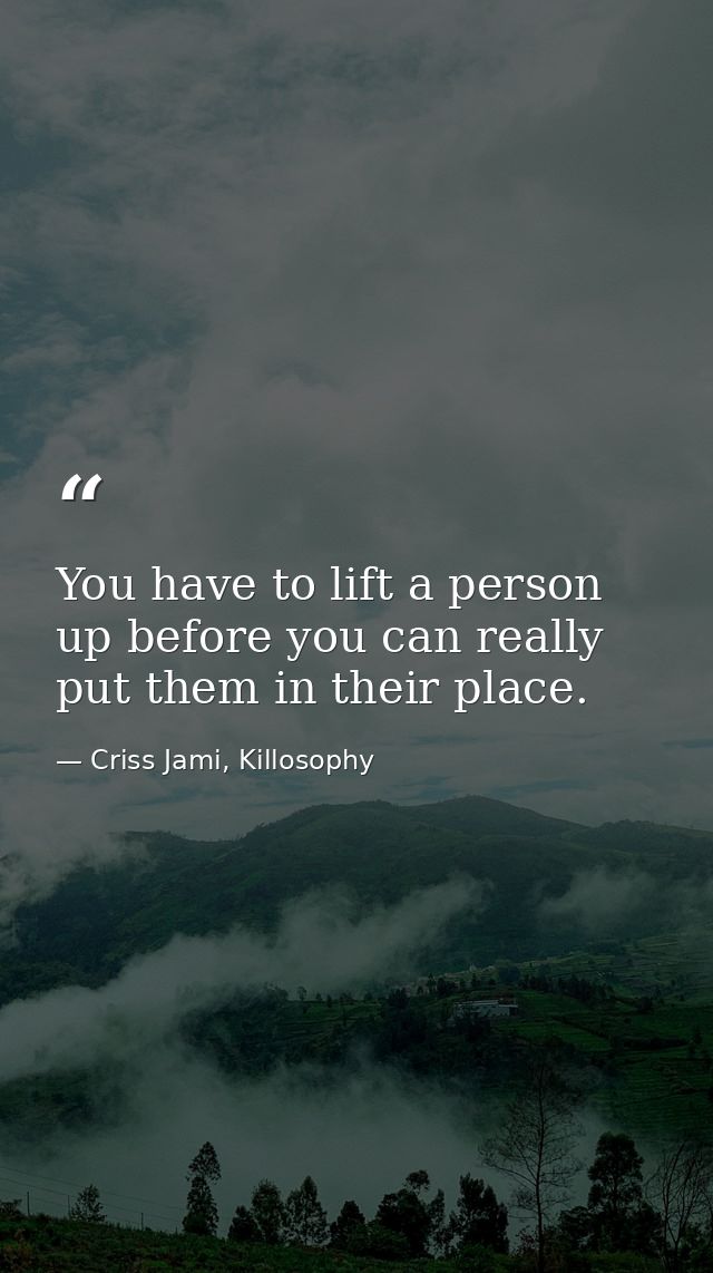You have to lift a person up before you can really put them in their place. — Criss Jami, Killosophy