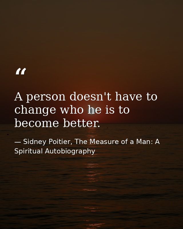 A person doesn't have to change who he is to become better. — Sidney Poitier, The Measure of a Man: A Spiritual Autobiography