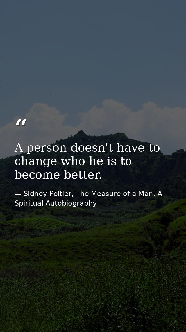 A person doesn't have to change who he is to become better. — Sidney Poitier, The Measure of a Man: A Spiritual Autobiography