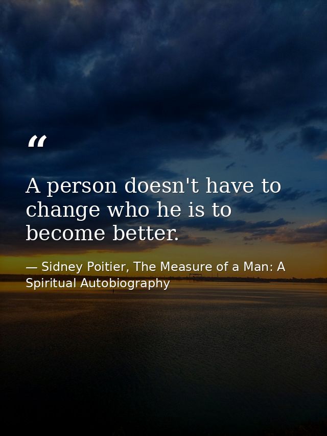 A person doesn't have to change who he is to become better. — Sidney Poitier, The Measure of a Man: A Spiritual Autobiography