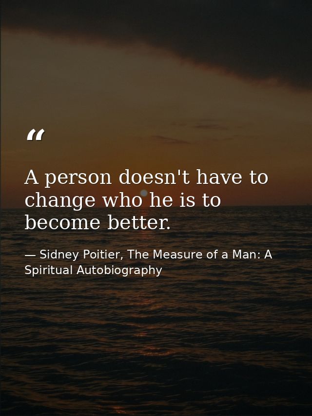 A person doesn't have to change who he is to become better. — Sidney Poitier, The Measure of a Man: A Spiritual Autobiography