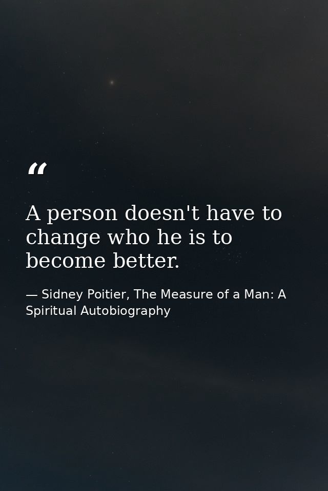 A person doesn't have to change who he is to become better. — Sidney Poitier, The Measure of a Man: A Spiritual Autobiography