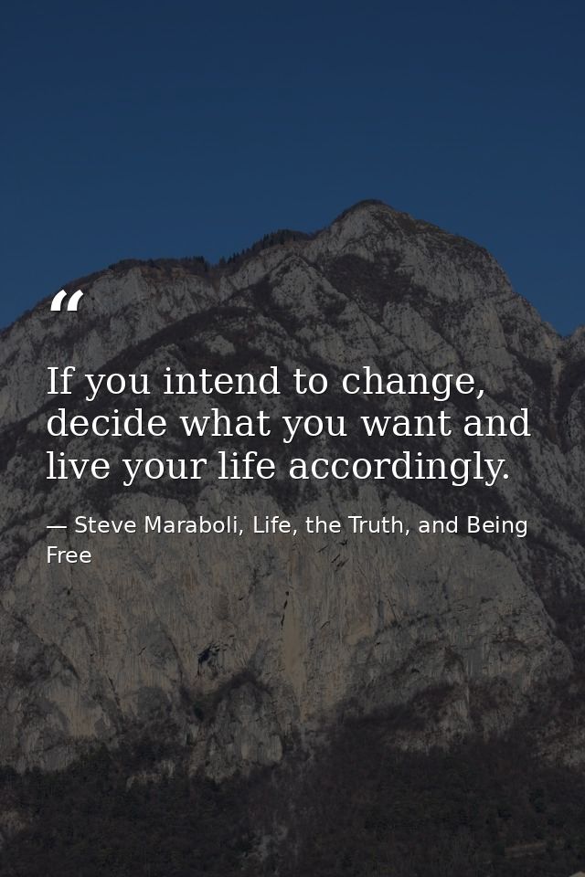 If you intend to change, decide what you want and live your life accordingly. — Steve Maraboli, Life, the Truth, and Being Free