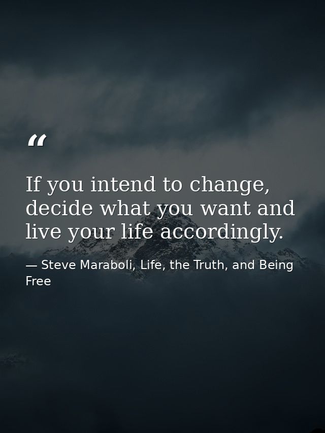 If you intend to change, decide what you want and live your life accordingly. — Steve Maraboli, Life, the Truth, and Being Free