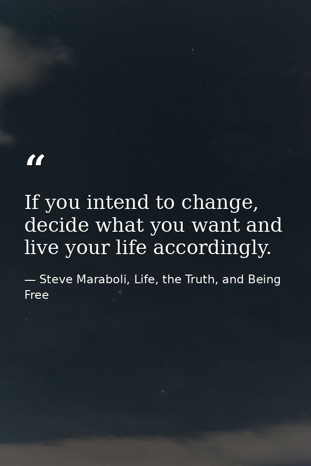 If you intend to change, decide what you want and live your life accordingly. — Steve Maraboli, Life, the Truth, and Being Free