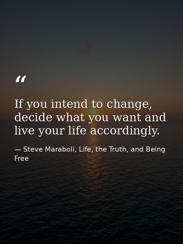 If you intend to change, decide what you want and live your life accordingly. — Steve Maraboli, Life, the Truth, and Being Free