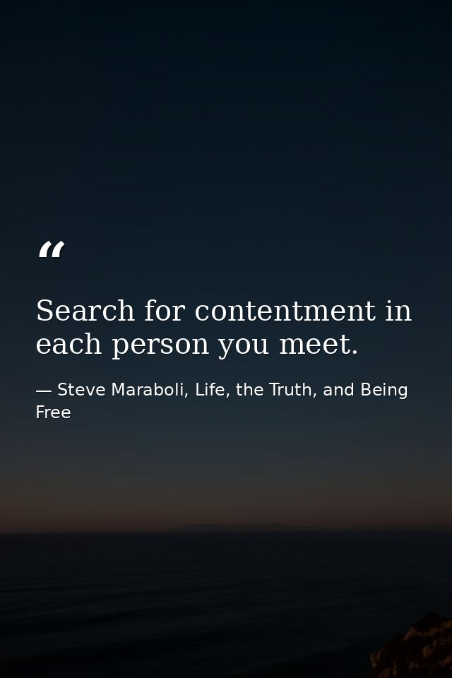 Search for contentment in each person you meet. — Steve Maraboli, Life, the Truth, and Being Free