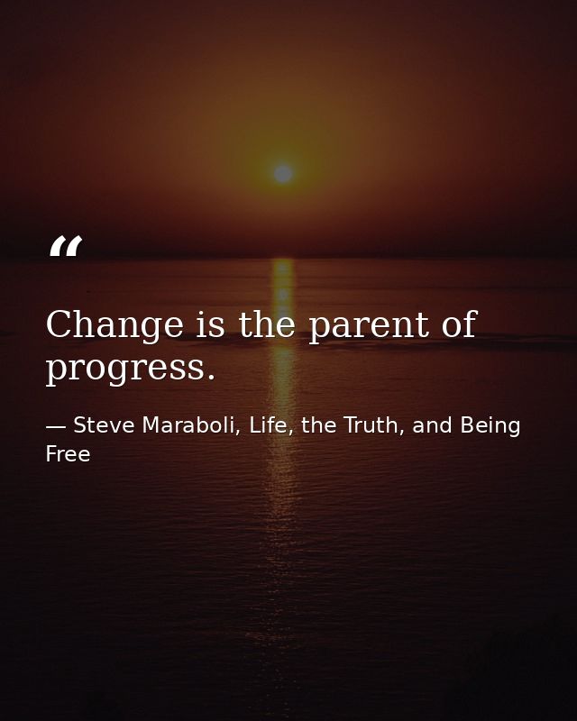 Change is the parent of progress. — Steve Maraboli, Life, the Truth, and Being Free