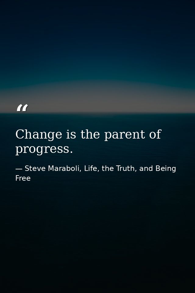 Change is the parent of progress. — Steve Maraboli, Life, the Truth, and Being Free