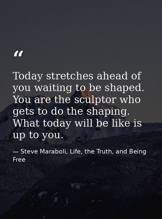 Today stretches ahead of you waiting to be shaped. You are the sculptor who gets to do the shaping. What today will be l — Steve Maraboli, Life, the Truth, and Being Free