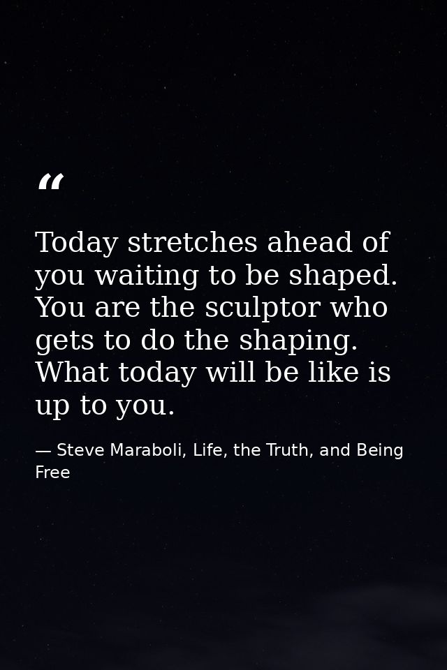 Today stretches ahead of you waiting to be shaped. You are the sculptor who gets to do the shaping. What today will be l — Steve Maraboli, Life, the Truth, and Being Free